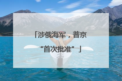 涉俄海军，普京“首次批准”