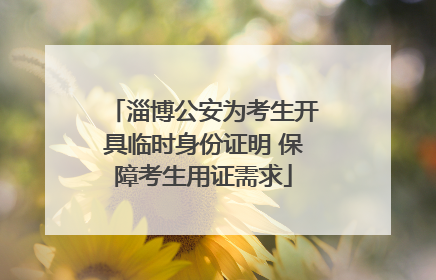 淄博公安为考生开具临时身份证明 保障考生用证需求