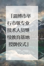 淄博市举行市级专业技术人员继续教育基地授牌仪式