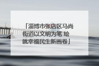 淄博市张店区马尚街道以文明为笔 绘就幸福民生新画卷