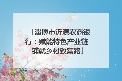 淄博市沂源农商银行：赋能特色产业链 铺就乡村致富路