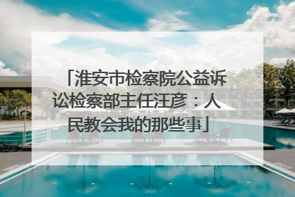 淮安市检察院公益诉讼检察部主任汪彦：人民教会我的那些事