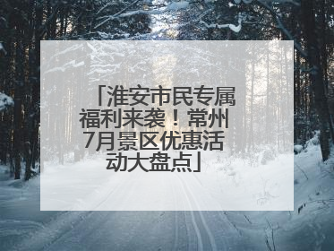 淮安市民专属福利来袭！常州7月景区优惠活动大盘点