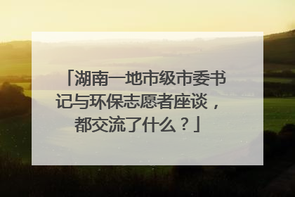 湖南一地市级市委书记与环保志愿者座谈，都交流了什么？