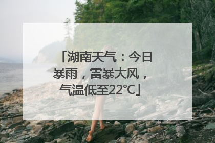 湖南天气：今日暴雨，雷暴大风，气温低至22℃