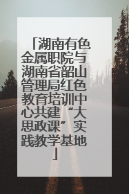 湖南有色金属职院与湖南省韶山管理局红色教育培训中心共建“大思政课”实践教学基地