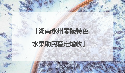 湖南永州零陵特色水果助民稳定增收