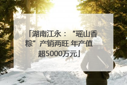 湖南江永：“瑶山香粽”产销两旺 年产值超5000万元