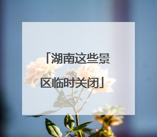 湖南这些景区临时关闭