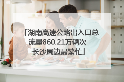 湖南高速公路出入口总流量860.21万辆次 长沙周边最繁忙