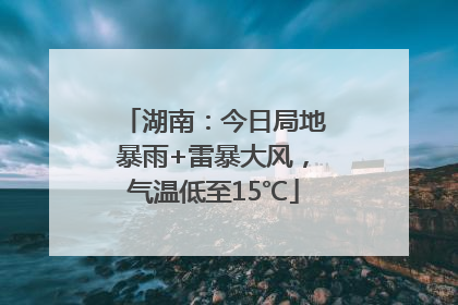 湖南：今日局地暴雨+雷暴大风，气温低至15℃