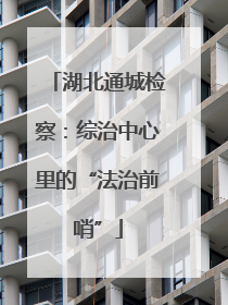 湖北通城检察：综治中心里的“法治前哨”