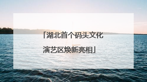 湖北首个码头文化演艺区焕新亮相