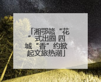 湘鄂赣“花”式出圈 四城“香”约掀起文旅热潮