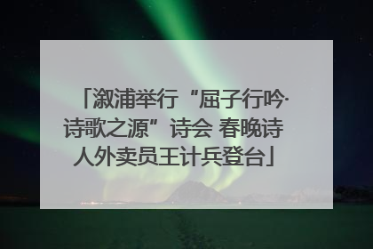溆浦举行“屈子行吟·诗歌之源”诗会 春晚诗人外卖员王计兵登台