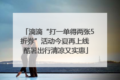滴滴“打一单得两张5折券”活动今夏再上线 酷暑出行清凉又实惠