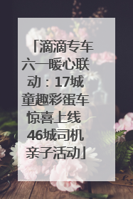 滴滴专车六一暖心联动：17城童趣彩蛋车惊喜上线 46城司机亲子活动
