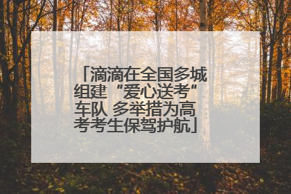 滴滴在全国多城组建“爱心送考”车队 多举措为高考考生保驾护航