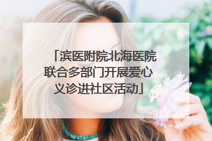 滨医附院北海医院联合多部门开展爱心义诊进社区活动