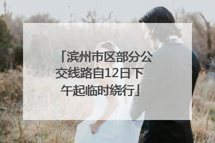 滨州市区部分公交线路自12日下午起临时绕行