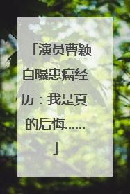 演员曹颖自曝患癌经历：我是真的后悔……