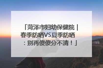 菏泽市妇幼保健院｜春季防晒VS夏季防晒：别再傻傻分不清！