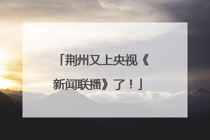 荆州又上央视《新闻联播》了！