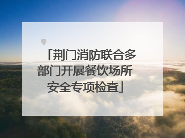 荆门消防联合多部门开展餐饮场所安全专项检查