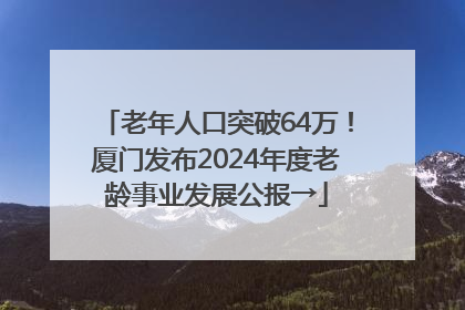 老年人口突破64万！厦门发布2024年度老龄事业发展公报→
