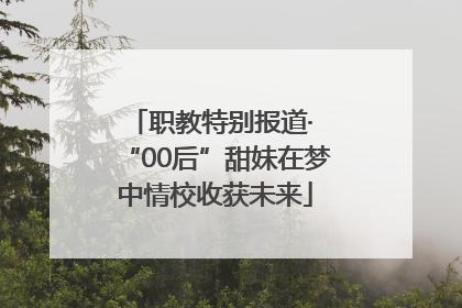 职教特别报道· “00后”甜妹在梦中情校收获未来