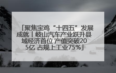 聚焦宝鸡“十四五”发展成就丨岐山汽车产业跃升县域经济首位 产值突破205亿 占规上工业75%