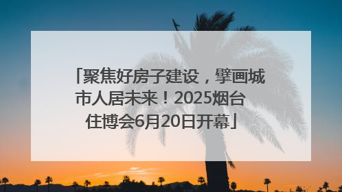 聚焦好房子建设，擘画城市人居未来！2025烟台住博会6月20日开幕
