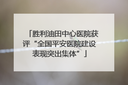 胜利油田中心医院获评“全国平安医院建设表现突出集体”