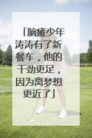 脑瘫少年涛涛有了新餐车，他的干劲更足，因为离梦想更近了