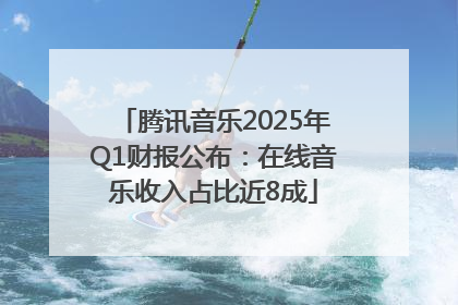 腾讯音乐2025年Q1财报公布：在线音乐收入占比近8成