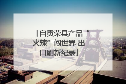 自贡荣县产品“火辣”闯世界 出口刷新纪录