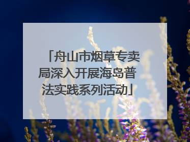 舟山市烟草专卖局深入开展海岛普法实践系列活动