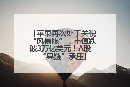 苹果再次处于关税“风暴眼”，市值跌破3万亿美元！A股“果链”承压
