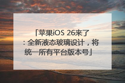 苹果iOS 26来了：全新液态玻璃设计，将统一所有平台版本号