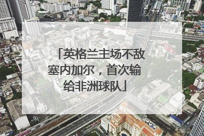 英格兰主场不敌塞内加尔，首次输给非洲球队