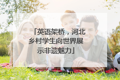 英语架桥，河北乡村学生向世界展示非遗魅力