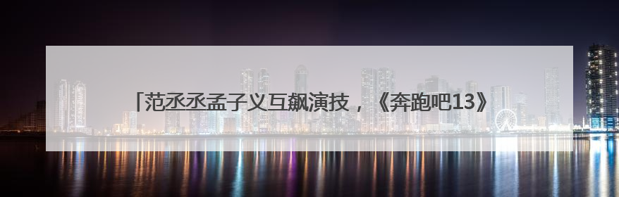 范丞丞孟子义互飙演技，《奔跑吧13》“兄弟团”在西安开拍《24K风暴》