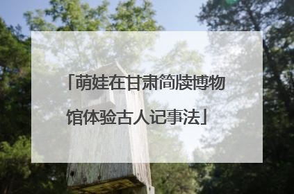 萌娃在甘肃简牍博物馆体验古人记事法