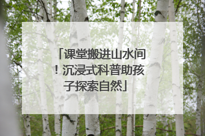 课堂搬进山水间！沉浸式科普助孩子探索自然