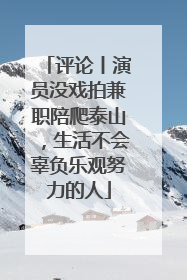 评论丨演员没戏拍兼职陪爬泰山，生活不会辜负乐观努力的人