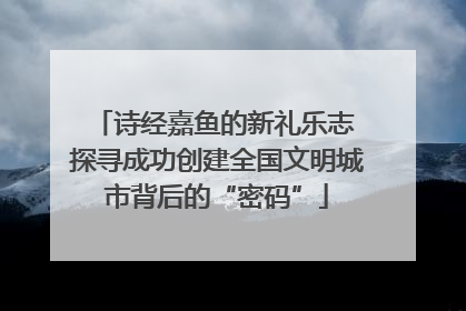 诗经嘉鱼的新礼乐志 探寻成功创建全国文明城市背后的“密码”
