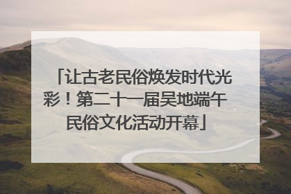 让古老民俗焕发时代光彩！第二十一届吴地端午民俗文化活动开幕
