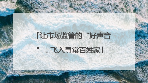让市场监管的“好声音”，飞入寻常百姓家