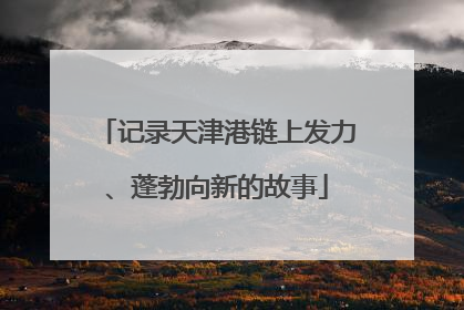 记录天津港链上发力、蓬勃向新的故事