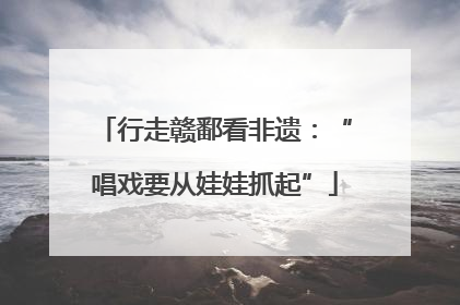 行走赣鄱看非遗：“唱戏要从娃娃抓起”